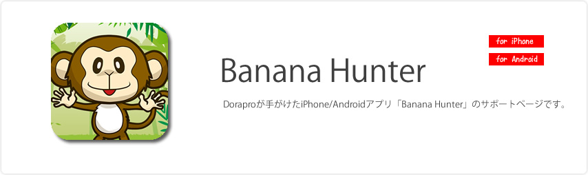 Doraproが手がけたiPhone/Androidゲームアプリ「Banana Hunter (バナナハンター)」のサポートページです